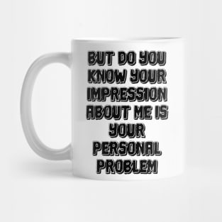 But do you know your impression about me is your personal problem Mug